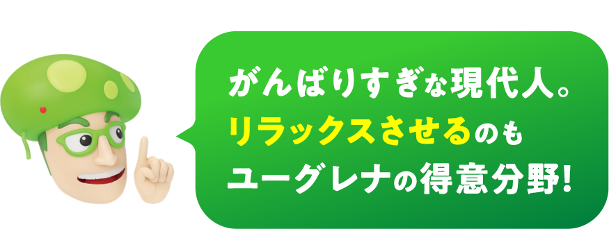 がんばりすぎな現代人。リラックスさせるのもユーグレナの得意分野！