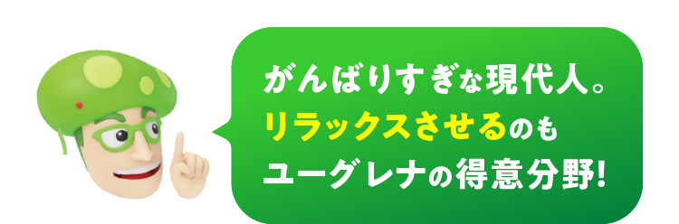 がんばりすぎな現代人。リラックスさせるのもユーグレナの得意分野！