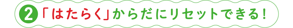 ②「はたらく」からだにリセットできる！