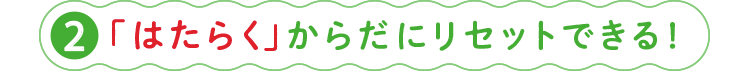 ②「はたらく」からだにリセットできる！