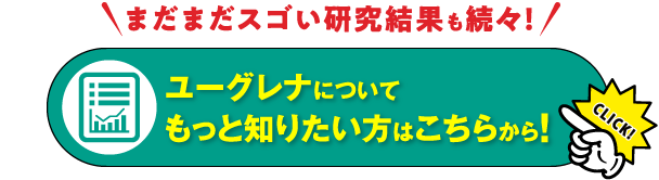 まだまだスゴい研究結果も続々！ ユーグレナについてもっと知りたい方はこちらから！