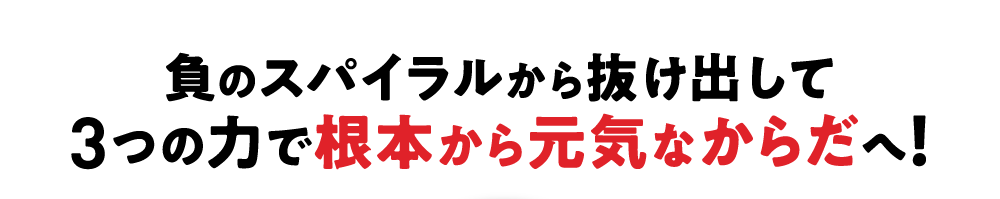 負のスパイラルから抜け出して3つの力で根本から元気なからだへ！