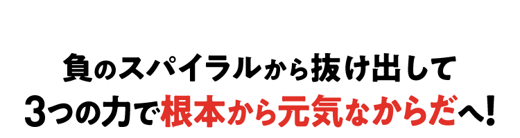 負のスパイラルから抜け出して3つの力で根本から元気なからだへ！